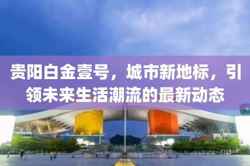 貴陽白金壹號，城市新地標，引領未來生活潮流的最新動態(tài)
