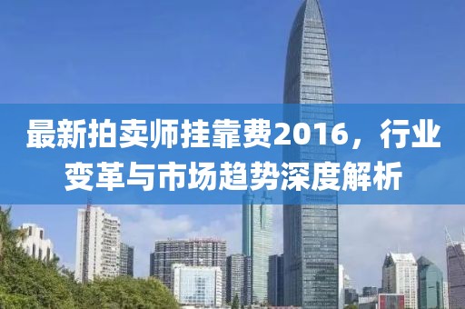 最新拍賣師掛靠費(fèi)2016，行業(yè)變革與市場趨勢深度解析
