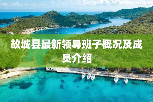 故城縣最新領(lǐng)導(dǎo)班子概況及成員介紹
