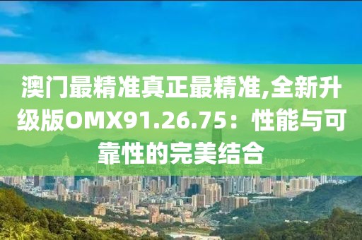 澳門最精準(zhǔn)真正最精準(zhǔn),全新升級版OMX91.26.75：性能與可靠性的完美結(jié)合