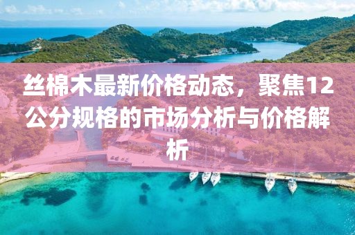 絲棉木最新價格動態(tài)，聚焦12公分規(guī)格的市場分析與價格解析