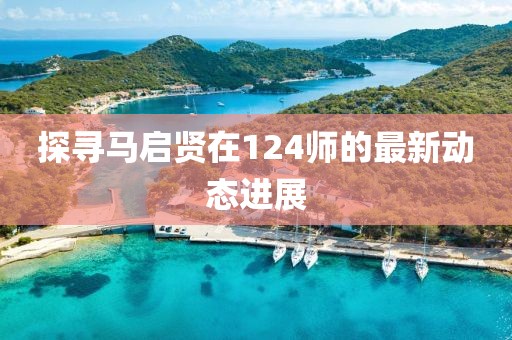 探尋馬啟賢在124師的最新動態(tài)進展