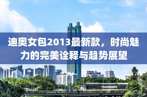 迪奧女包2013最新款，時(shí)尚魅力的完美詮釋與趨勢(shì)展望