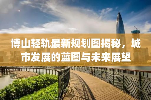 博山輕軌最新規(guī)劃圖揭秘，城市發(fā)展的藍(lán)圖與未來展望