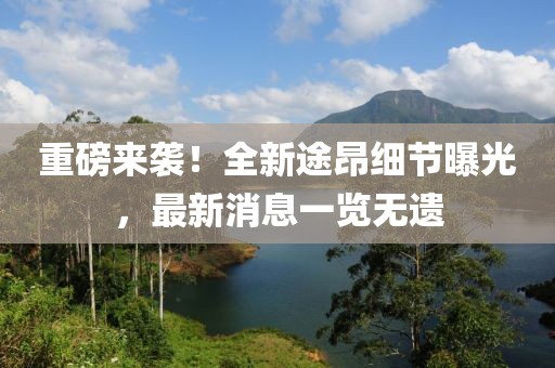 重磅來襲！全新途昂細(xì)節(jié)曝光，最新消息一覽無遺