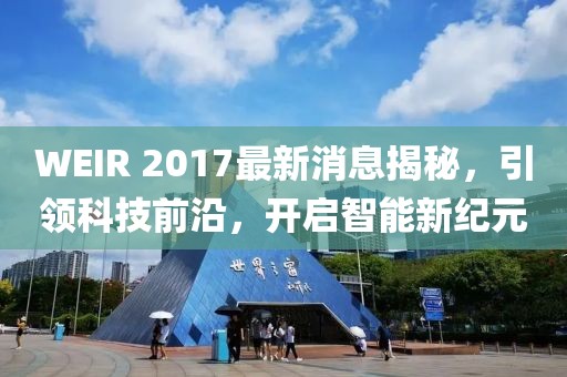 WEIR 2017最新消息揭秘，引領(lǐng)科技前沿，開啟智能新紀(jì)元