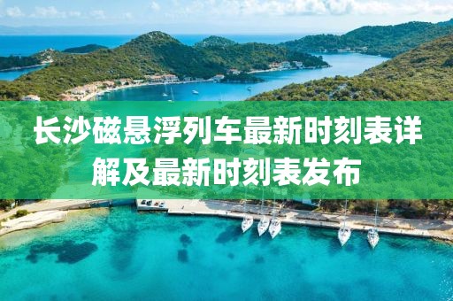 長(zhǎng)沙磁懸浮列車最新時(shí)刻表詳解及最新時(shí)刻表發(fā)布