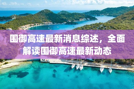 圍御高速最新消息綜述，全面解讀圍御高速最新動態(tài)
