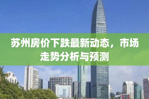 蘇州房價下跌最新動態(tài)，市場走勢分析與預(yù)測