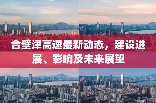 合壁津高速最新動態(tài)，建設(shè)進展、影響及未來展望