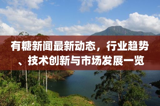 有糖新聞最新動態(tài)，行業(yè)趨勢、技術(shù)創(chuàng)新與市場發(fā)展一覽
