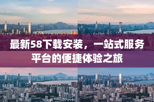最新58下載安裝，一站式服務平臺的便捷體驗之旅