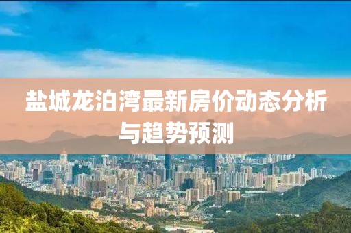 鹽城龍泊灣最新房價動態(tài)分析與趨勢預測