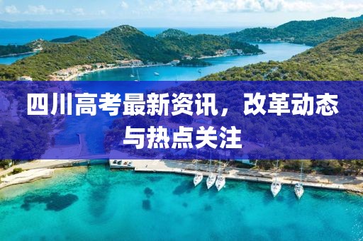 四川高考最新資訊，改革動態(tài)與熱點關注