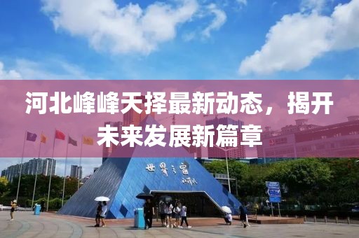 河北峰峰天擇最新動態(tài)，揭開未來發(fā)展新篇章