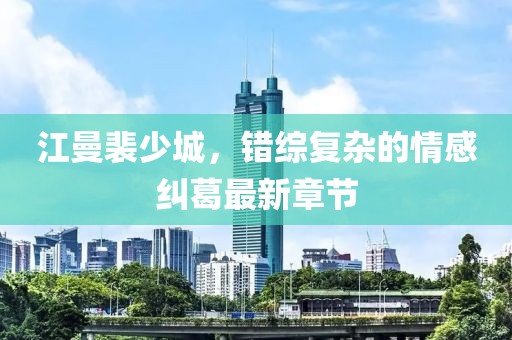 江曼裴少城，錯(cuò)綜復(fù)雜的情感糾葛最新章節(jié)