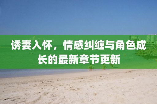 誘妻入懷，情感糾纏與角色成長(zhǎng)的最新章節(jié)更新
