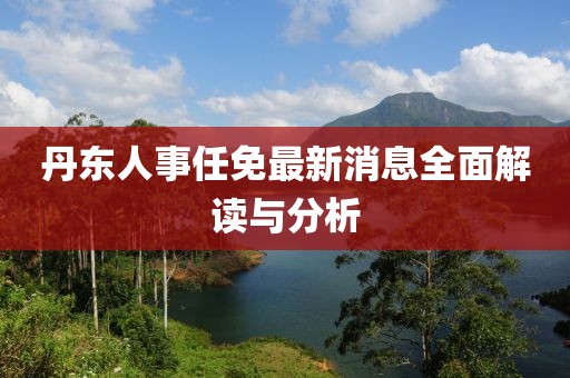 丹東人事任免最新消息全面解讀與分析