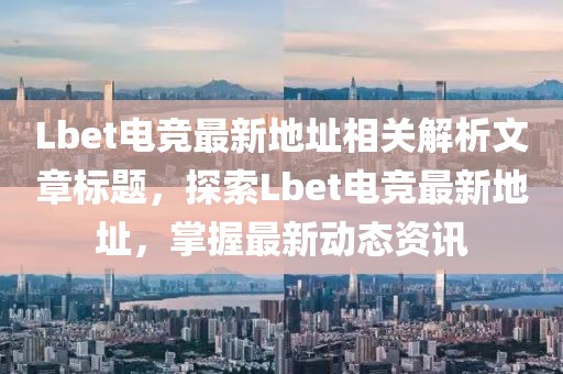 Lbet電競(jìng)最新地址相關(guān)解析文章標(biāo)題，探索Lbet電競(jìng)最新地址，掌握最新動(dòng)態(tài)資訊