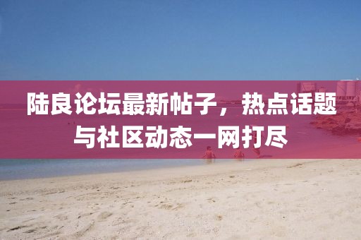 陸良論壇最新帖子，熱點話題與社區(qū)動態(tài)一網(wǎng)打盡