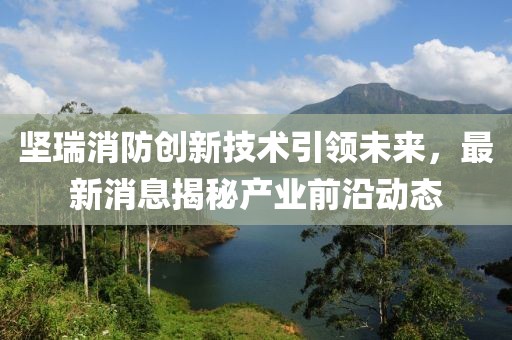 堅瑞消防創(chuàng)新技術(shù)引領(lǐng)未來，最新消息揭秘產(chǎn)業(yè)前沿動態(tài)