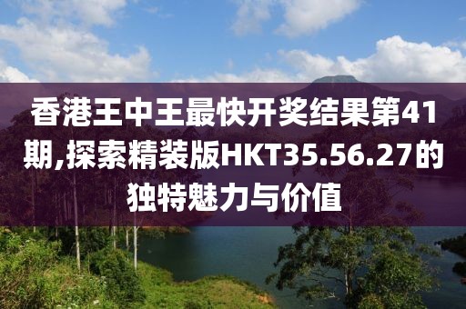 香港王中王最快開獎結(jié)果第41期,探索精裝版HKT35.56.27的獨特魅力與價值