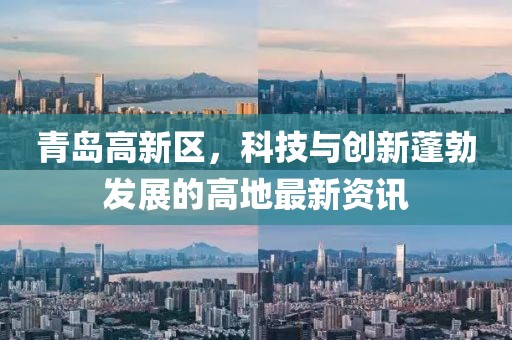 青島高新區(qū)，科技與創(chuàng)新蓬勃發(fā)展的高地最新資訊