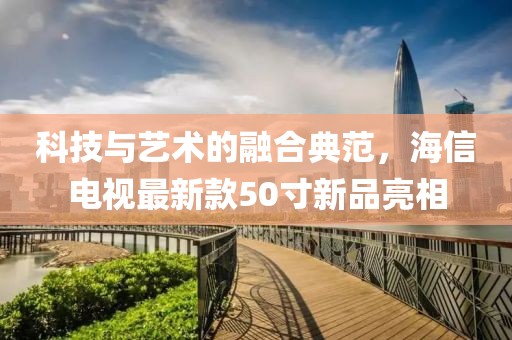 科技與藝術(shù)的融合典范，海信電視最新款50寸新品亮相