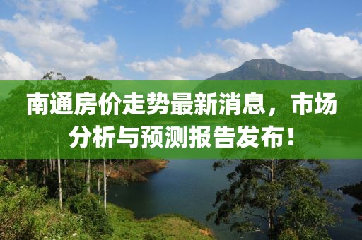 南通房價走勢最新消息，市場分析與預測報告發(fā)布！