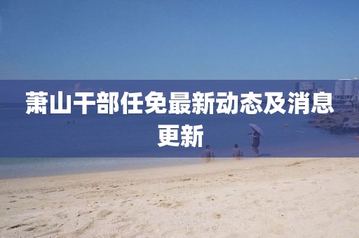 蕭山干部任免最新動(dòng)態(tài)及消息更新