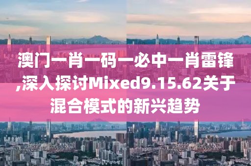 澳門一肖一碼一必中一肖雷鋒,深入探討Mixed9.15.62關(guān)于混合模式的新興趨勢
