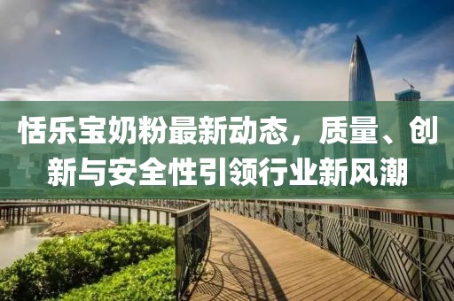 恬樂寶奶粉最新動態(tài)，質(zhì)量、創(chuàng)新與安全性引領(lǐng)行業(yè)新風(fēng)潮