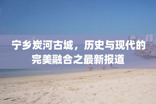 寧鄉(xiāng)炭河古城，歷史與現(xiàn)代的完美融合之最新報道