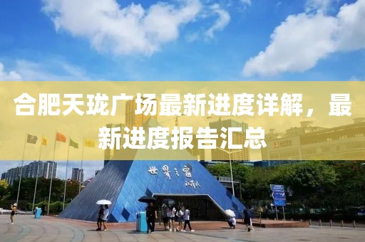合肥天瓏廣場最新進(jìn)度詳解，最新進(jìn)度報告匯總