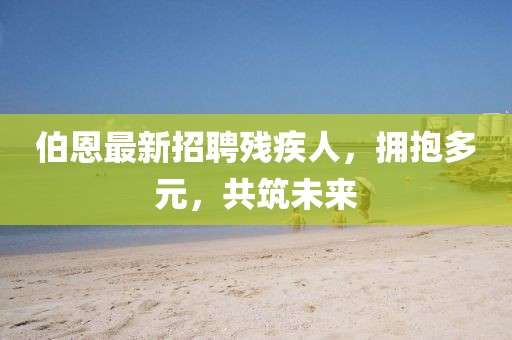 伯恩最新招聘殘疾人，擁抱多元，共筑未來