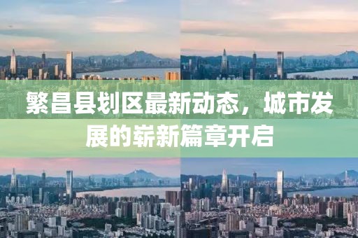 繁昌縣劃區(qū)最新動態(tài)，城市發(fā)展的嶄新篇章開啟
