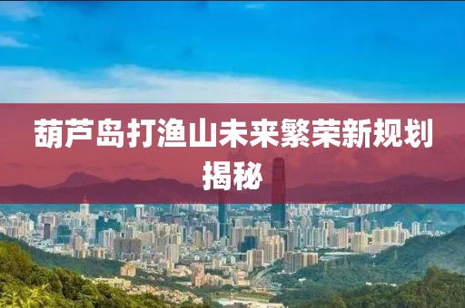 葫蘆島打漁山未來繁榮新規(guī)劃揭秘