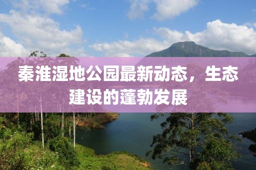 秦淮濕地公園最新動(dòng)態(tài)，生態(tài)建設(shè)的蓬勃發(fā)展