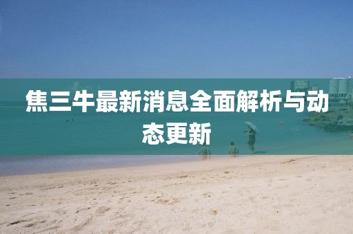 焦三牛最新消息全面解析與動(dòng)態(tài)更新