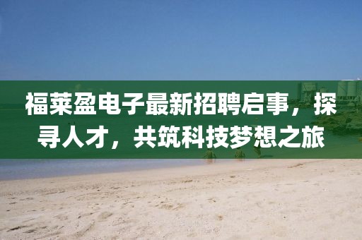 福萊盈電子最新招聘啟事，探尋人才，共筑科技夢想之旅