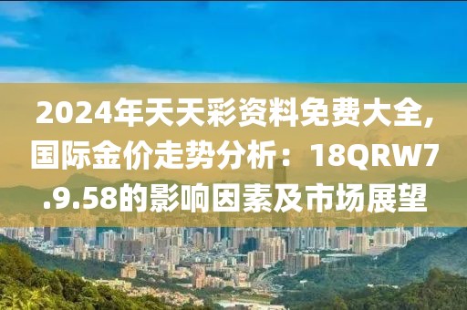 2024年天天彩資料免費大全,國際金價走勢分析：18QRW7.9.58的影響因素及市場展望