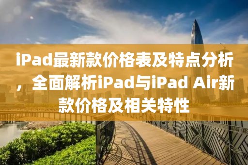iPad最新款價(jià)格表及特點(diǎn)分析，全面解析iPad與iPad Air新款價(jià)格及相關(guān)特性