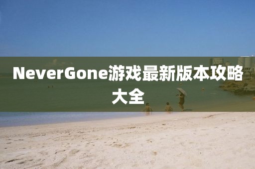 NeverGone游戲最新版本攻略大全