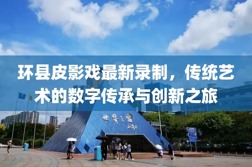 環(huán)縣皮影戲最新錄制，傳統(tǒng)藝術(shù)的數(shù)字傳承與創(chuàng)新之旅