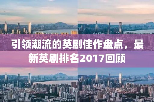 引領(lǐng)潮流的英劇佳作盤點，最新英劇排名2017回顧