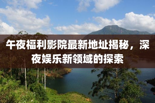 午夜福利影院最新地址揭秘，深夜娛樂新領(lǐng)域的探索