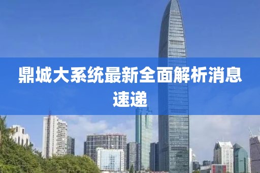 鼎城大系統(tǒng)最新全面解析消息速遞