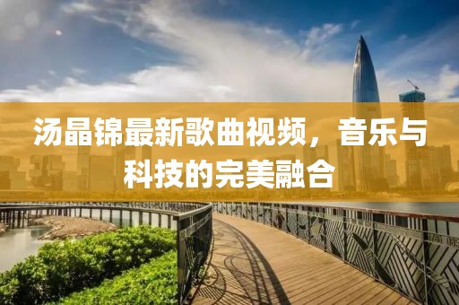 湯晶錦最新歌曲視頻，音樂與科技的完美融合