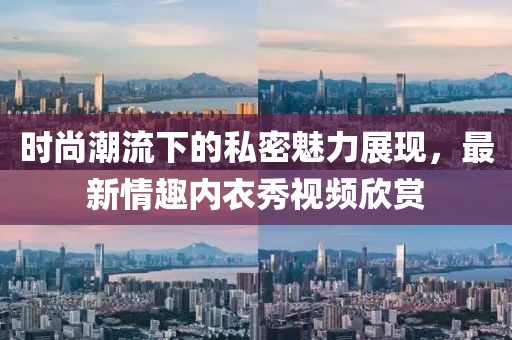 時尚潮流下的私密魅力展現(xiàn)，最新情趣內(nèi)衣秀視頻欣賞