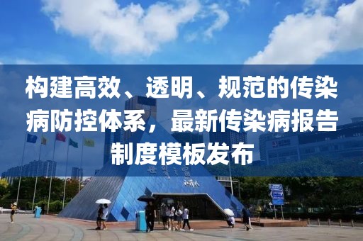 構(gòu)建高效、透明、規(guī)范的傳染病防控體系，最新傳染病報告制度模板發(fā)布